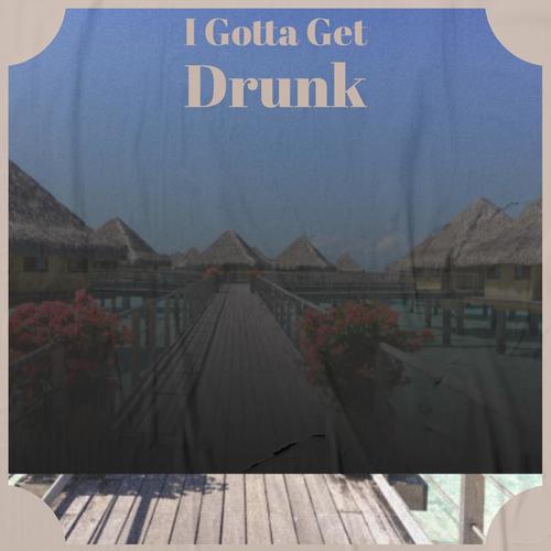 I Gotta Get Drunk